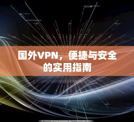国外VPN,便捷与安全的实用指南 国外VPN,便捷与安全的实用指南