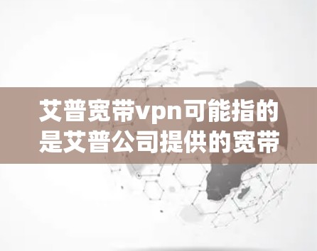 艾普宽带vpn可能指的是艾普公司提供的宽带服务,特别是与VPN相关的配置。以下是一些可能的信息和步骤