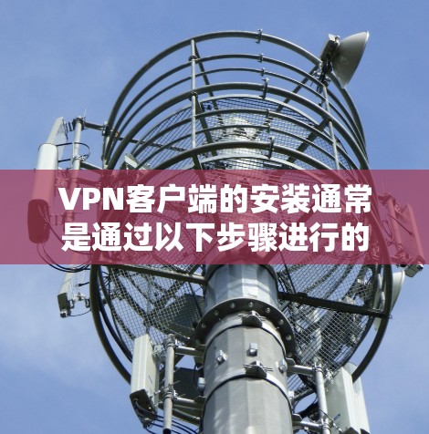 VPN客户端的安装通常是通过以下步骤进行的