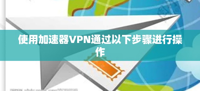 使用加速器VPN通过以下步骤进行操作 使用加速器VPN通过以下步骤进行操作