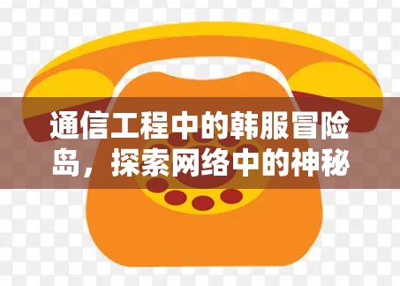 通信工程中的韩服冒险岛，探索网络中的神秘世界