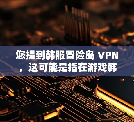 您提到韩服冒险岛 VPN，这可能是指在游戏韩服冒险岛内使用VPN服务。如果您需要在游戏内使用VPN，通常需要遵守游戏内的使用限制和规则。以下是一些可能的建议